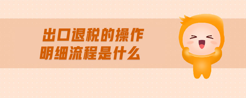 出口退稅的操做介紹及明細(xì)流程？